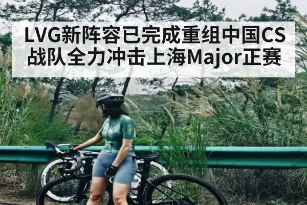 LVG新阵容已完成重组中国CS战队全力冲击上海Major正赛 | KAIYUN