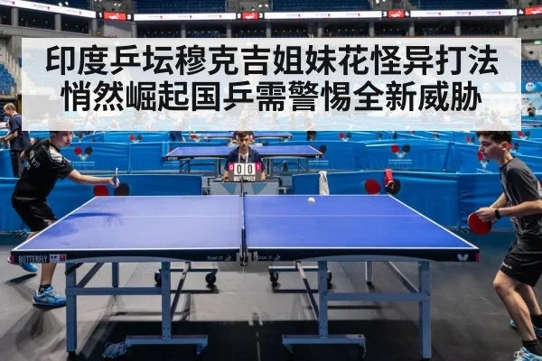 印度乒坛穆克吉姐妹花怪异打法悄然崛起国乒需警惕全新威胁（KAIYUN）