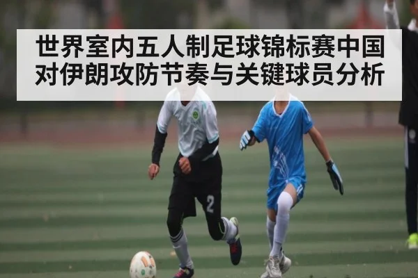 世界室内五人制足球锦标赛中国对伊朗攻防节奏与关键球员分析 | KAIYUN