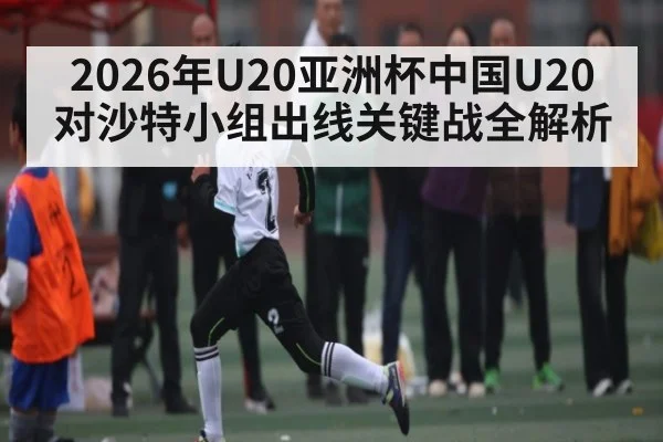2026年U20亚洲杯中国U20对沙特小组出线关键战全解析 | KAIYUN