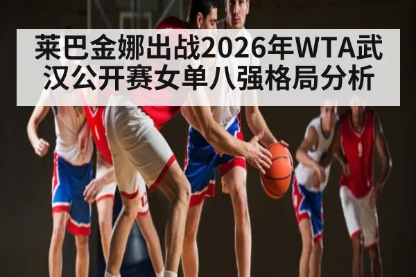 莱巴金娜出战2026年WTA武汉公开赛女单八强格局分析 | KAIYUN