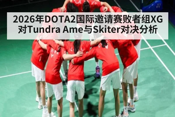 2026年DOTA2国际邀请赛败者组XG对Tundra Ame与Skiter对决分析 | KAIYUN
